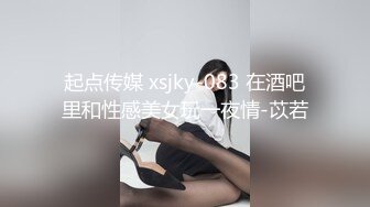 起点传媒 xsjky-083 在酒吧里和性感美女玩一夜情-苡若