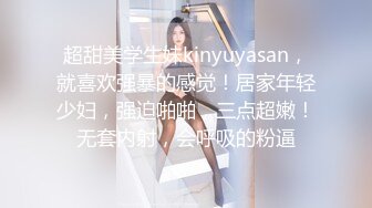 超甜美学生妹kinyuyasan，就喜欢强暴的感觉！居家年轻少妇，强迫啪啪，三点超嫩！无套内射，会呼吸的粉逼