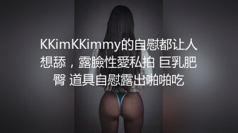 KKimKKimmy的自慰都让人想舔，露臉性愛私拍 巨乳肥臀 道具自慰露出啪啪吃