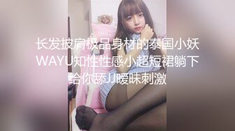 长发披肩极品身材的泰国小妖WAYU知性性感小超短裙躺下给你舔JJ暧昧刺激