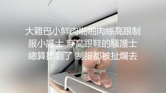 大雞巴小鮮肉啪啪肉絲高跟制服小護士 穿高跟鞋的騷護士總算搞到了 制服都被扯爛去