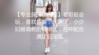 【专业探良家白领】老哥挺会玩，喜欢插嘴，玩跳蛋，小少妇被调教的很听话，各种配合满足超淫荡