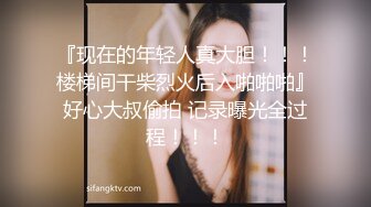 『现在的年轻人真大胆！！！楼梯间干柴烈火后入啪啪啪』好心大叔偷拍 记录曝光全过程！！！