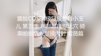 露脸COSER极品反差婊小玉儿 第三季 JK制服自慰玩穴 骑乘啪啪后入怼操内射 紫薇篇