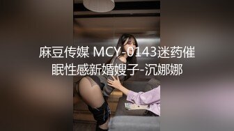 麻豆传媒 MCY-0143迷药催眠性感新婚嫂子-沉娜娜