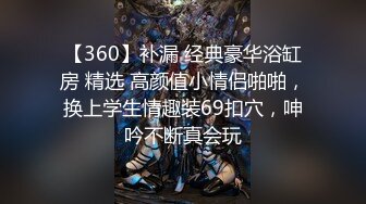 【360】补漏 经典豪华浴缸房 精选 高颜值小情侣啪啪，换上学生情趣装69扣穴，呻吟不断真会玩