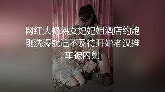 网红大奶熟女妃妃姐酒店约炮刚洗澡就迫不及待开始老汉推车被内射