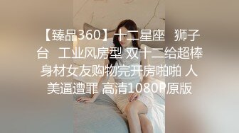 【臻品360】十二星座♌狮子台❤工业风房型 双十二给超棒身材女友购物完开房啪啪 人美逼遭罪 高清1080P原版