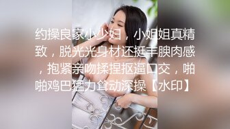 约操良家小少妇，小姐姐真精致，脱光光身材还挺丰腴肉感，抱紧亲吻揉捏抠逼口交，啪啪鸡巴猛力耸动深操【水印】