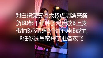 对白搞笑变态大叔虐阴漂亮骚货BB都干红肿了鸡蛋放B上皮带抽B鸡蛋碎2个红包电B或抽B任你选闺蜜来了准备双飞