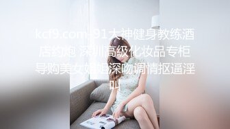 kcf9.com-91大神健身教练酒店约炮 深圳高级化妆品专柜导购美女姐姐深吻调情抠逼淫叫