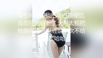 勾引帅逼帮我把鸡巴撸硬后,没忍住把他上了,大屌太粗把他操得嗷嗷叫,还说下次不给我操了哈哈