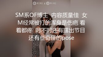 SM系OF博主  内容质量佳  女M经常被打的浑身是伤疤 看着都疼  时不时还有露出节目 还有些奇怪的pose