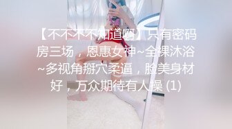 【不不不不知道啊】只有密码房三场，恩惠女神~全裸沐浴~多视角掰穴柔逼，脸美身材好，万众期待有人操 (1)