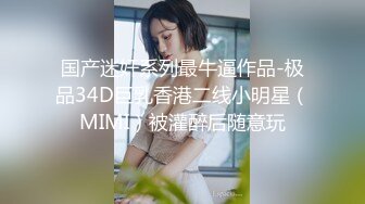 国产迷奸系列最牛逼作品-极品34D巨乳香港二线小明星（MIMI）被灌醉后随意玩