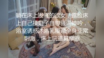 躺在床上发骚的欲女，露脸床上自己摸奶子自慰骚逼呻吟，浴室诱惑沐浴乳摸遍全身非常刺激，床上玩道具摩擦