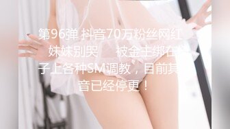 第96弹 抖音70万粉丝网红❤️妹妹别哭❤️被金主绑在椅子上各种SM调教，目前其抖音已经停更！