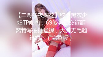 【二哥午夜探花】约个黑衣少妇TP啪啪，69姿势口交近距离特写抽插猛操，大胸无毛超给力，（完整版）