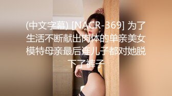 (中文字幕) [NACR-369] 为了生活不断献出肉体的单亲美女模特母亲最后连儿子都对她脱下了裤子