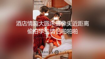 酒店情趣大圆床摄像头近距离偷拍学生情侣啪啪啪