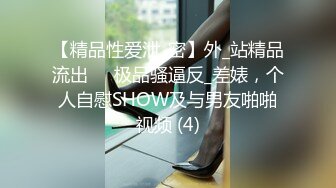 【精品性爱泄_密】外_站精品流出❤️极品骚逼反_差婊，个人自慰SHOW及与男友啪啪视频 (4)