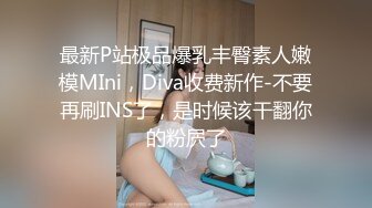 最新P站极品爆乳丰臀素人嫩模MIni，Diva收费新作-不要再刷INS了，是时候该干翻你的粉屄了