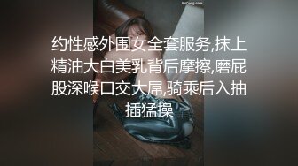 约性感外围女全套服务,抹上精油大白美乳背后摩擦,磨屁股深喉口交大屌,骑乘后入抽插猛操