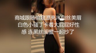 商城跟随偷窥漂亮JK白丝美眉 白色小骚丁卡着大屁屁好性感 连黑丝闺蜜一起抄了