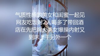 气质性感的美女和闺蜜一起见网友吃饭时2人喝多了带回酒店在先把胸大美女爆操内射又到床上干另外一个