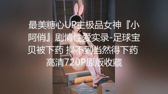 最美糖心UP主极品女神『小阿俏』剧情性爱实录-足球宝贝被下药 操不到当然得下药 高清720P原版收藏