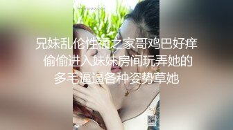 兄妹乱伦性福之家哥鸡巴好痒 偷偷进入妹妹房间玩弄她的多毛逼逼各种姿势草她