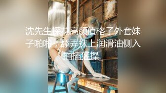 沈先生探花高颜值格子外套妹子啪啪，舔弄抹上润滑油侧入抽插猛操_