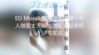 ED Mosaic模特伊芙蝶跟一个人做爱太无聊找朋友一起来吧！5P车轮战