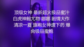 顶级女神 最新超火极品蜜汁白虎神鲍尤物 娜娜 剧情大作 清凉一夏 旗袍女神遭下药 爆肏极品蜜鲍