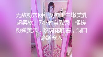 无敌粉穴网红女神！白嫩美乳超柔软！7小时自慰秀，揉搓粉嫩美穴，玫瑰花肛塞，洞口磨蹭塞入