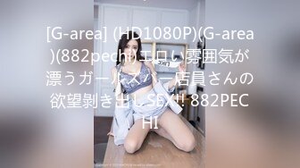 [G-area] (HD1080P)(G-area)(882pechi)エロい雰囲気が漂うガールズバー店員さんの欲望剝き出しSEX!! 882PECHI