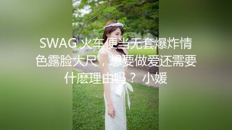 SWAG 火车便当无套爆炸情色露脸大尺，想要做爱还需要什麽理由吗？ 小媛