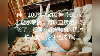 哇，100%心动女神【Elena】这水喷得，可以直接用来洗脸了，爆乳~浴火焚身~错过拍大腿，身怀绝技 (2)