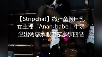 【Stripchat】微胖童颜巨乳女主播「Anan_babe」牛奶溢出诱惑蒙眼自慰水浆四溢