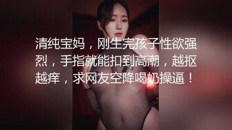 清纯宝妈，刚生完孩子性欲强烈，手指就能扣到高潮，越抠越痒，求网友空降喝奶操逼！