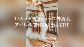 172cm8頭身Eカップ外資系アパレル店員初中出し初3P