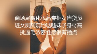 商场尾随化妆品专柜女售货员进女厕偷窥她嘘嘘妹子身材高挑逼毛浓密性感很有撸点