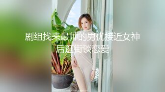 剧组找来最帅的男优接近女神后逛街谈恋爱