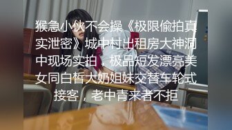 猴急小伙不会操《极限偸拍真实泄密》城中村出租房大神洞中现场实拍，极品短发漂亮美女同白皙大奶姐妹交替车轮式接客，老中青来者不拒