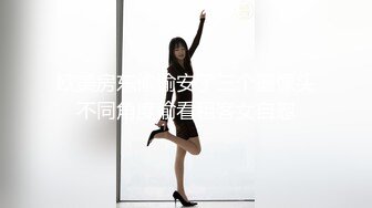 欧美房东偷偷安了三个摄像头不同角度偷看租客女自慰