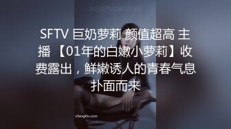 SFTV 巨奶萝莉 颜值超高 主播 【01年的白嫩小萝莉】收费露出，鲜嫩诱人的青春气息扑面而来