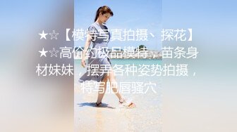 ★☆【模特写真拍摄丶探花】★☆高价约极品模特，苗条身材妹妹，摆弄各种姿势拍摄，特写肥唇骚穴