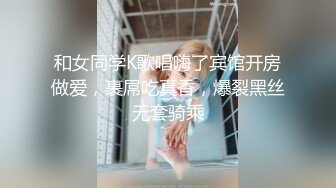 和女同学K歌唱嗨了宾馆开房做爱，裹屌吃真香，爆裂黑丝无套骑乘