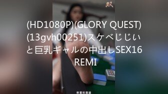 (HD1080P)(GLORY QUEST)(13gvh00251)スケベじじいと巨乳ギャルの中出しSEX16 REMI