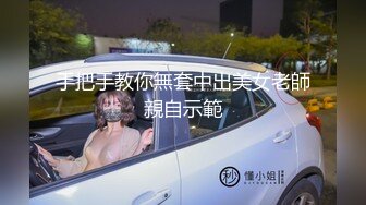 手把手教你無套中出美女老師親自示範